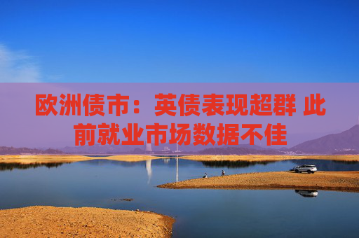欧洲债市：英债表现超群 此前就业市场数据不佳