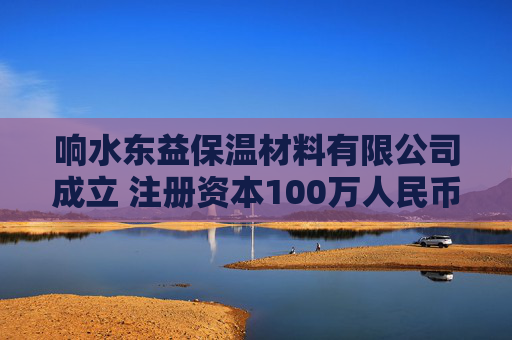 响水东益保温材料有限公司成立 注册资本100万人民币