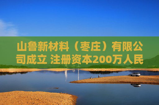 山鲁新材料（枣庄）有限公司成立 注册资本200万人民币
