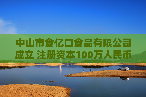 中山市食亿口食品有限公司成立 注册资本100万人民币