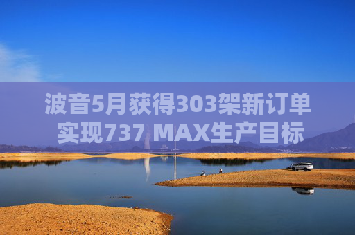 波音5月获得303架新订单 实现737 MAX生产目标