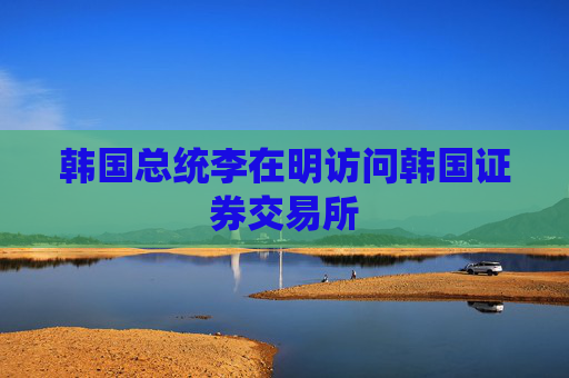 韩国总统李在明访问韩国证券交易所