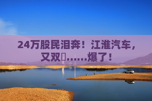 24万股民泪奔！江淮汽车，又双叒……爆了！  第1张