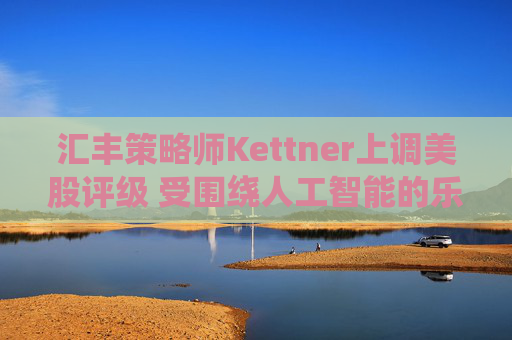 汇丰策略师Kettner上调美股评级 受围绕人工智能的乐观情绪和美元提振  第1张