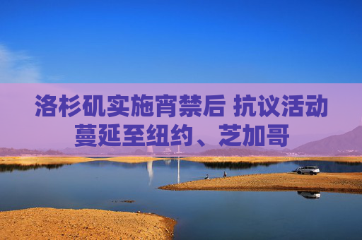 洛杉矶实施宵禁后 抗议活动蔓延至纽约、芝加哥  第1张
