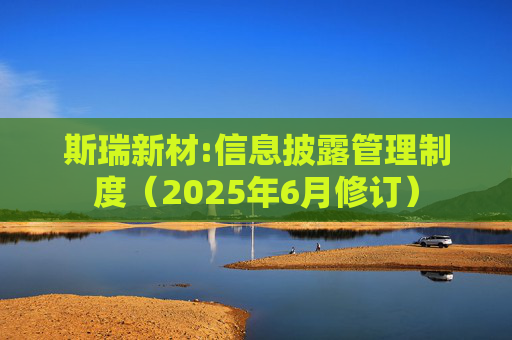 斯瑞新材:信息披露管理制度（2025年6月修订）