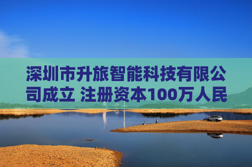 深圳市升旅智能科技有限公司成立 注册资本100万人民币