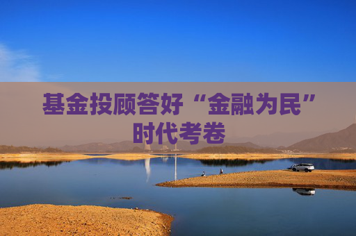 基金投顾答好“金融为民”时代考卷