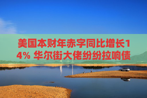美国本财年赤字同比增长14% 华尔街大佬纷纷拉响债务警报  第1张
