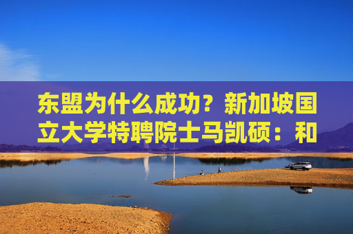 东盟为什么成功？新加坡国立大学特聘院士马凯硕：和平是繁荣的基础