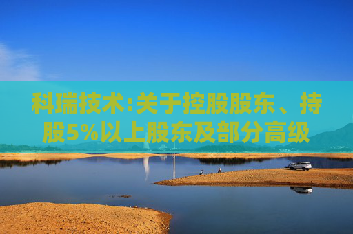 科瑞技术:关于控股股东、持股5%以上股东及部分高级管理人员股份减持计划期限届满的公告