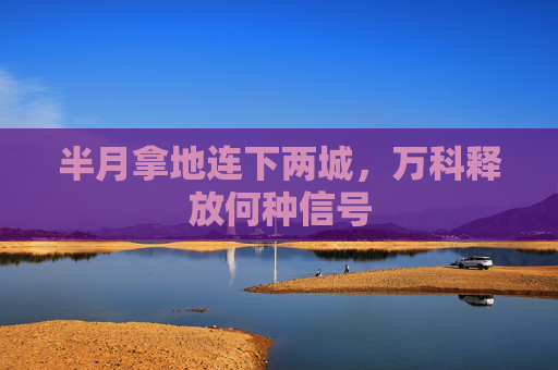 半月拿地连下两城，万科释放何种信号