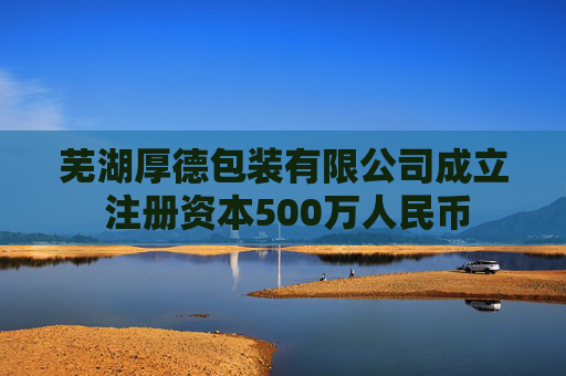 芜湖厚德包装有限公司成立 注册资本500万人民币