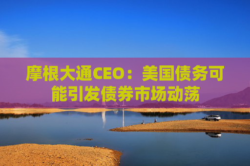 摩根大通CEO：美国债务可能引发债券市场动荡