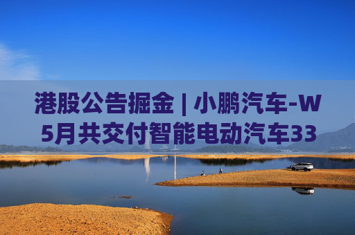 港股公告掘金 | 小鹏汽车-W5月共交付智能电动汽车33525辆 同比增长230%