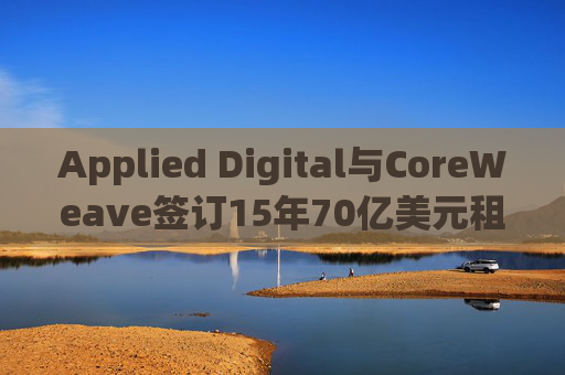 Applied Digital与CoreWeave签订15年70亿美元租赁协议