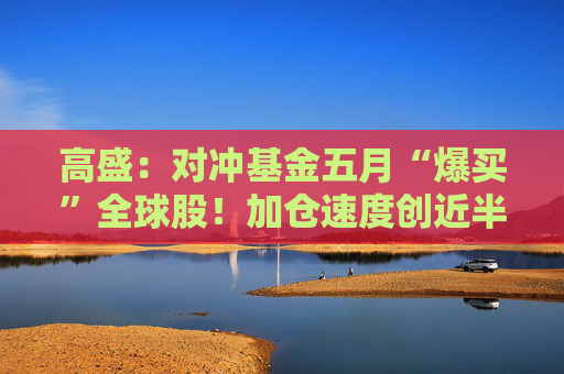 高盛：对冲基金五月“爆买”全球股！加仓速度创近半年最快
