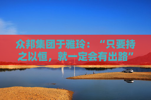 众邦集团于雅玲：“只要持之以恒，就一定会有出路”