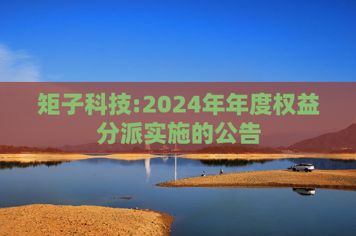 矩子科技:2024年年度权益分派实施的公告