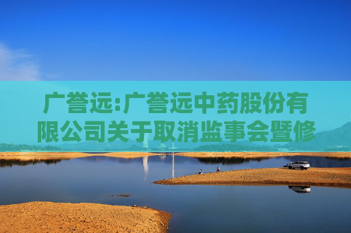 广誉远:广誉远中药股份有限公司关于取消监事会暨修订《公司章程》及相关制度的公告