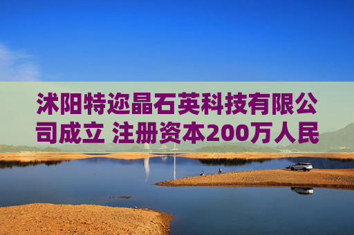 沭阳特迩晶石英科技有限公司成立 注册资本200万人民币