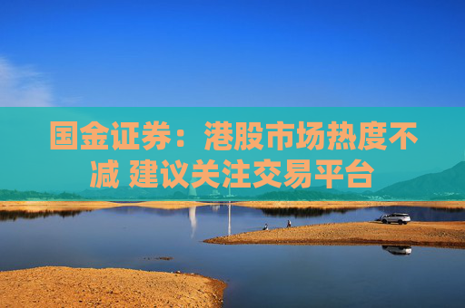国金证券：港股市场热度不减 建议关注交易平台