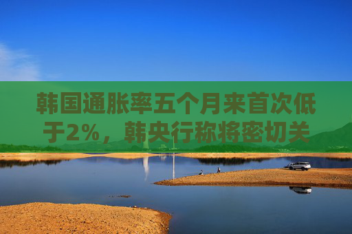韩国通胀率五个月来首次低于2%，韩央行称将密切关注通胀趋势