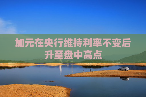 加元在央行维持利率不变后升至盘中高点
