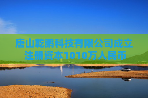 唐山乾鹏科技有限公司成立 注册资本1010万人民币