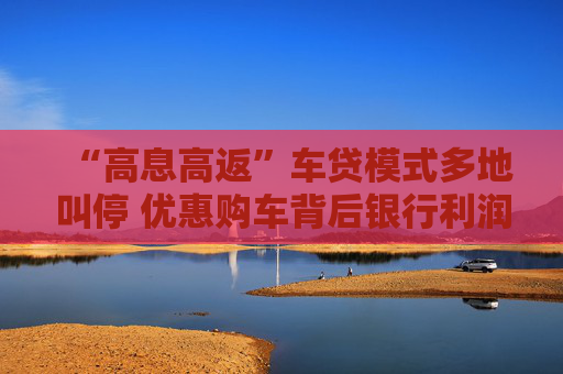 “高息高返”车贷模式多地叫停 优惠购车背后银行利润承压