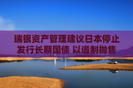 瑞银资产管理建议日本停止发行长期国债 以遏制抛售潮