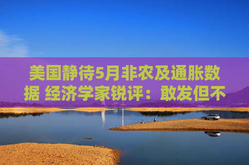 美国静待5月非农及通胀数据 经济学家锐评：敢发但不敢信
