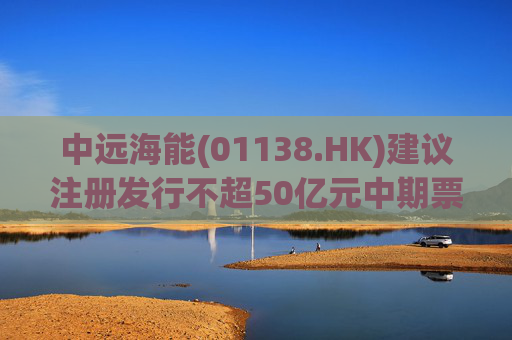 中远海能(01138.HK)建议注册发行不超50亿元中期票据