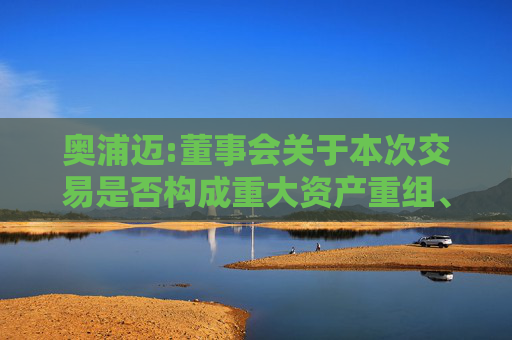 奥浦迈:董事会关于本次交易是否构成重大资产重组、关联交易及重组上市的说明