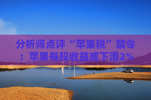 分析师点评“苹果税”禁令：苹果每股收益或下滑2%至3%