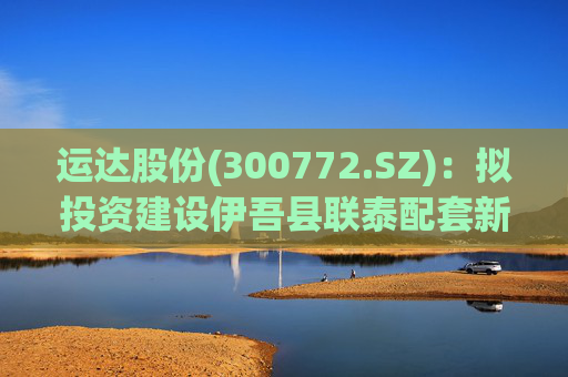 运达股份(300772.SZ)：拟投资建设伊吾县联泰配套新能源项目
