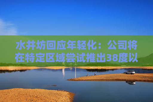 水井坊回应年轻化：公司将在特定区域尝试推出38度以下产品
