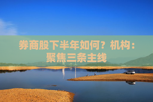 券商股下半年如何？机构：聚焦三条主线