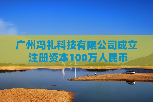 广州冯礼科技有限公司成立 注册资本100万人民币