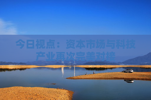今日视点：资本市场与科技产业再次完美对接