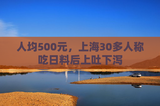 人均500元，上海30多人称吃日料后上吐下泻