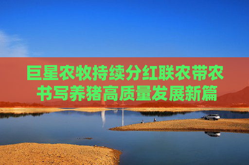 巨星农牧持续分红联农带农 书写养猪高质量发展新篇章