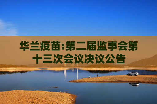 华兰疫苗:第二届监事会第十三次会议决议公告