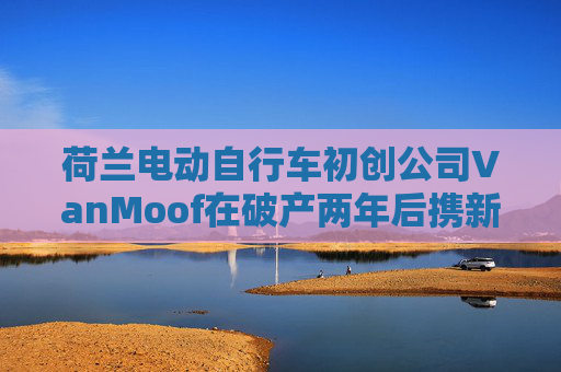荷兰电动自行车初创公司VanMoof在破产两年后携新车型回归