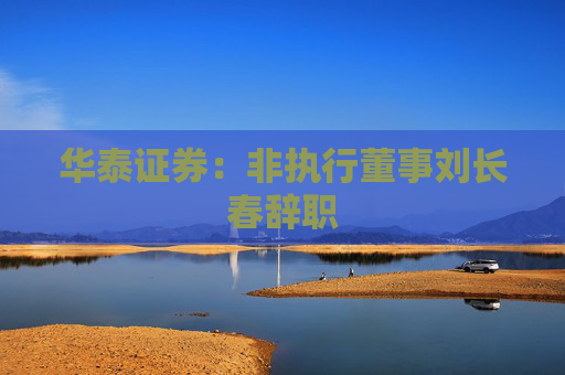 华泰证券：非执行董事刘长春辞职