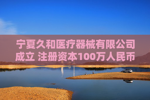 宁夏久和医疗器械有限公司成立 注册资本100万人民币