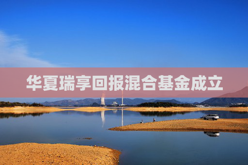 华夏瑞享回报混合基金成立