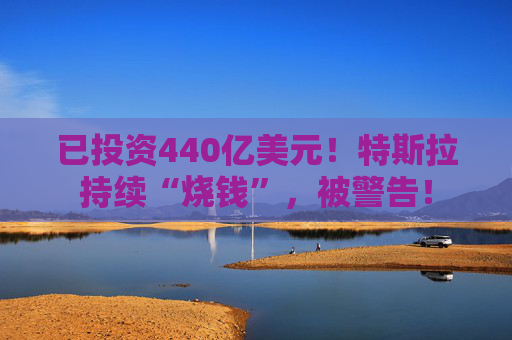 已投资440亿美元！特斯拉持续“烧钱”，被警告！