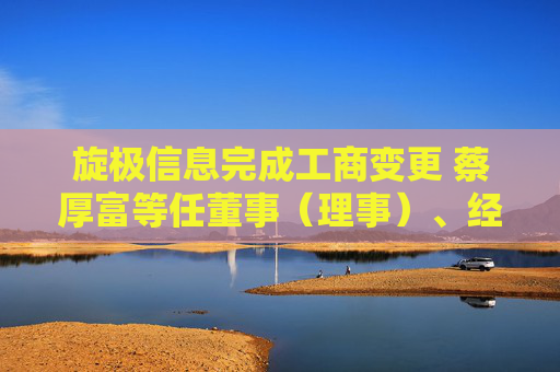 旋极信息完成工商变更 蔡厚富等任董事（理事）、经理、监事