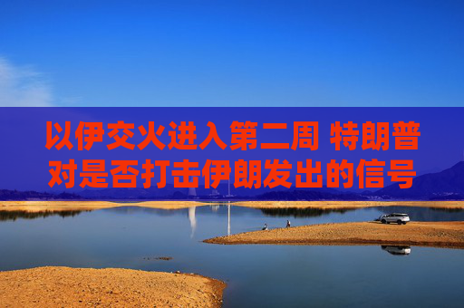 以伊交火进入第二周 特朗普对是否打击伊朗发出的信号含混不一
